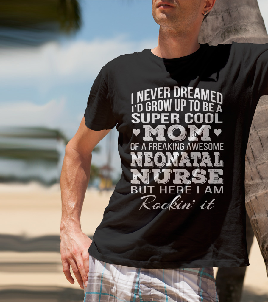 I Never Dreamed I'd Grow Up To Be A Super Cool Mom Of A Freaking Awesome Neonatal Nurse But Here I Am Rockin' It T-Shirt