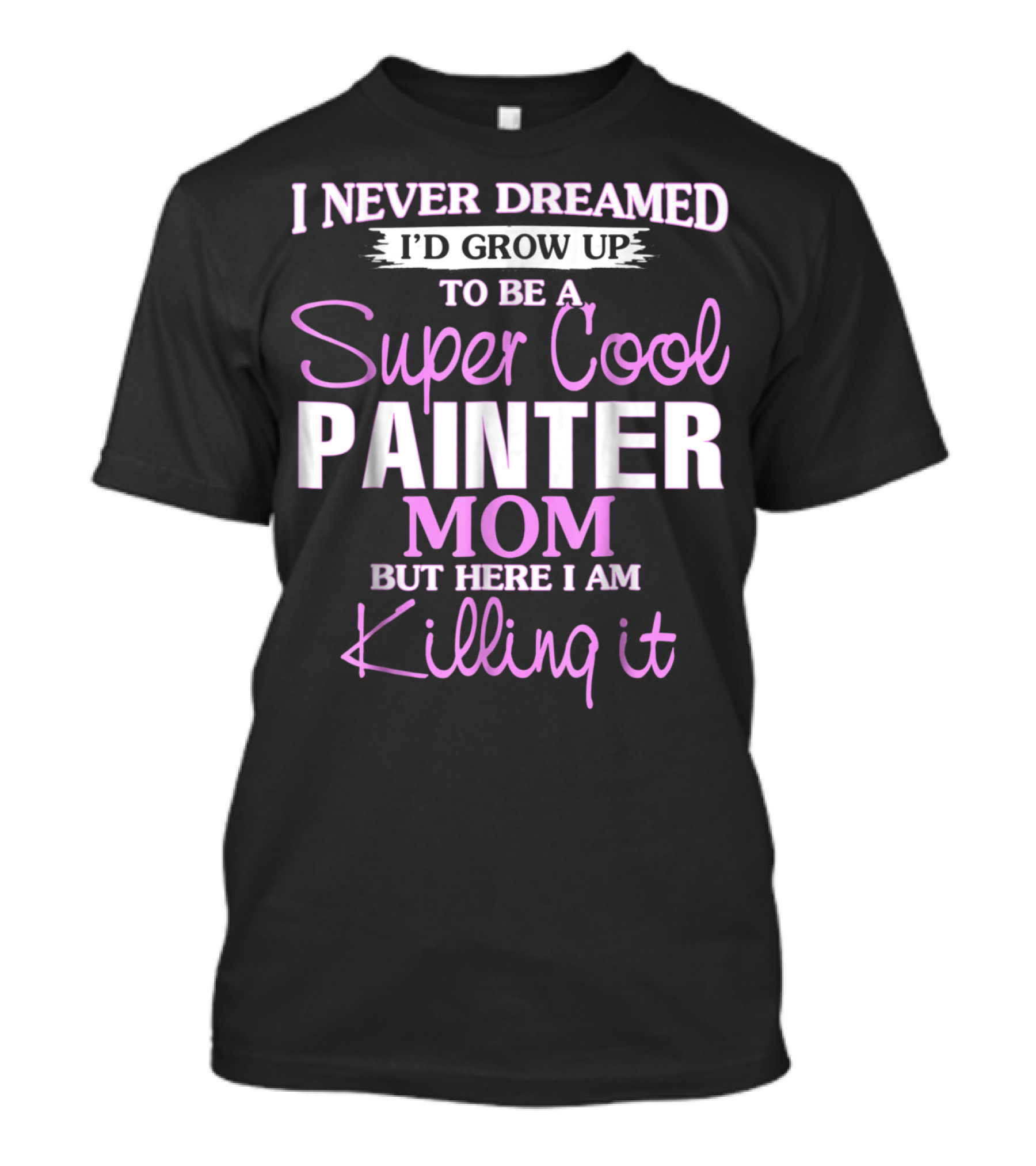 I Never Dreamed I'd Grow Up To Be A Super Cool Painter Mom But Here I Am Killing It T-Shirt