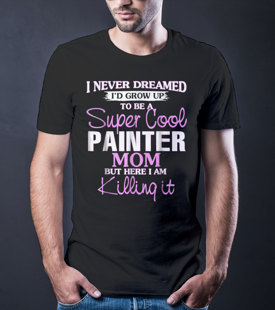 I Never Dreamed I'd Grow Up To Be A Super Cool Painter Mom But Here I Am Killing It T-Shirt