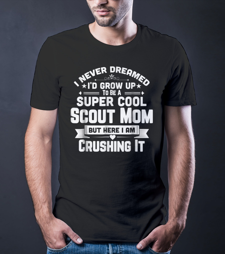 I Never Dreamed I’d Grow Up To Be A Super Cool Scout Mom But Here I Am Crushing It T-Shirt