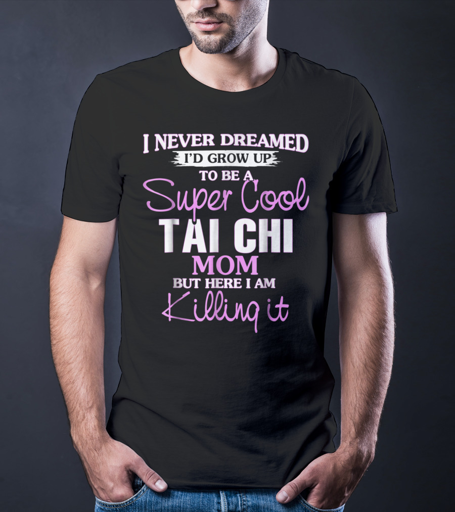 I Never Dreamed I'd Grow Up To Be A Super Cool Tai Chi Mom But Here I Am Killing It T-Shirt