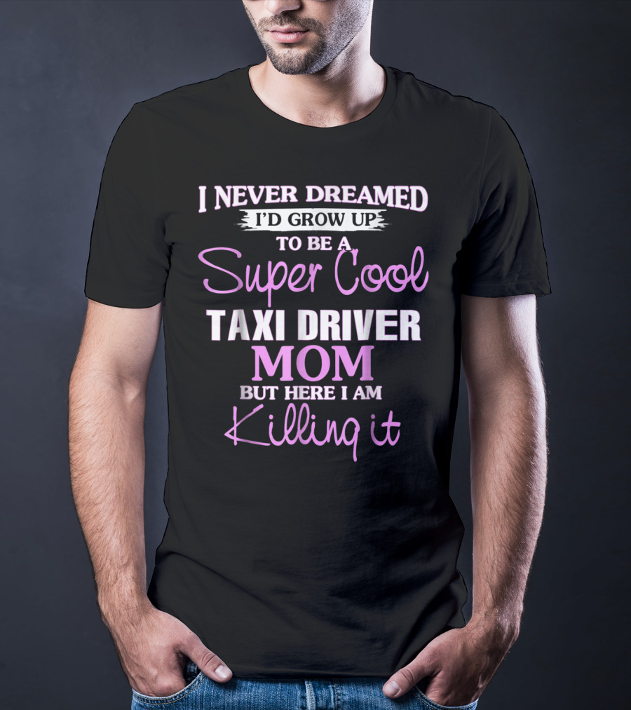 I Never Dreamed I'd Grow Up To Be A Super Cool Taxi Driver Mom But Here I Am Killing It T-Shirt