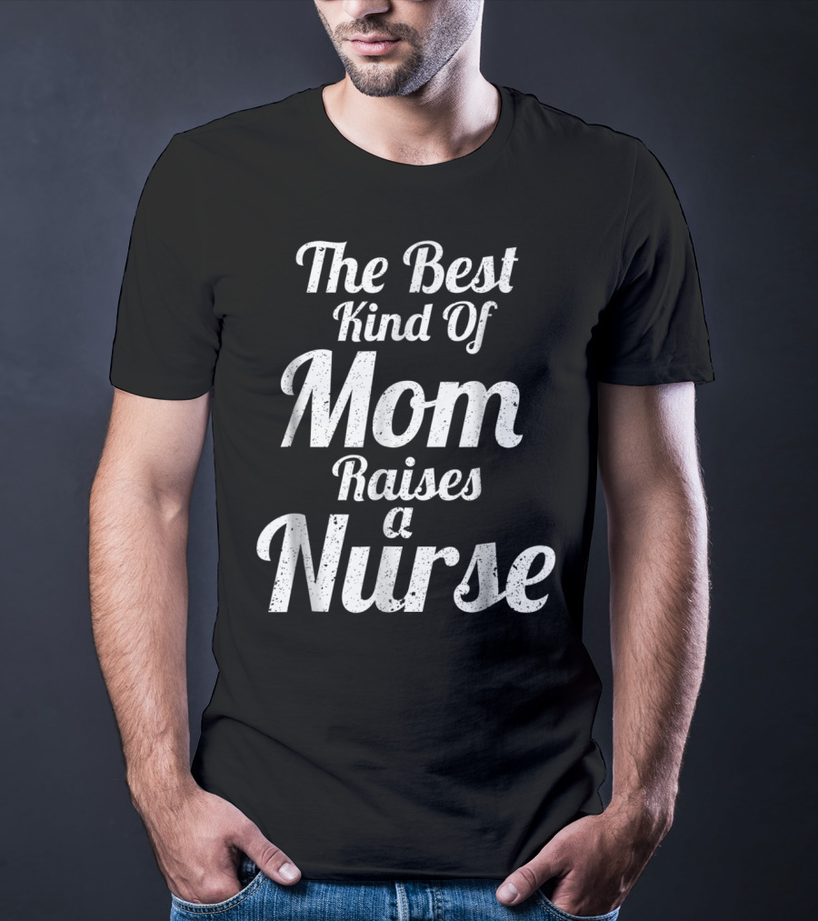 Proud Mom Raises The Best Kind Of Nurse T-Shirt