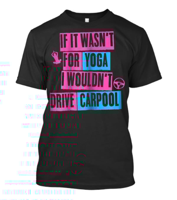 If It Wasn't For Yoga I Wouldn't Drive Carpool T-Shirt