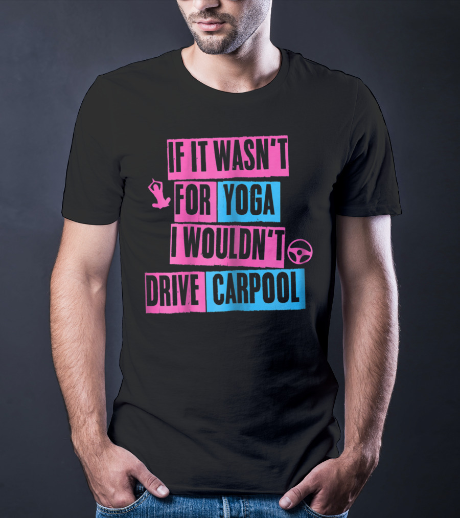 If It Wasn't For Yoga I Wouldn't Drive Carpool T-Shirt