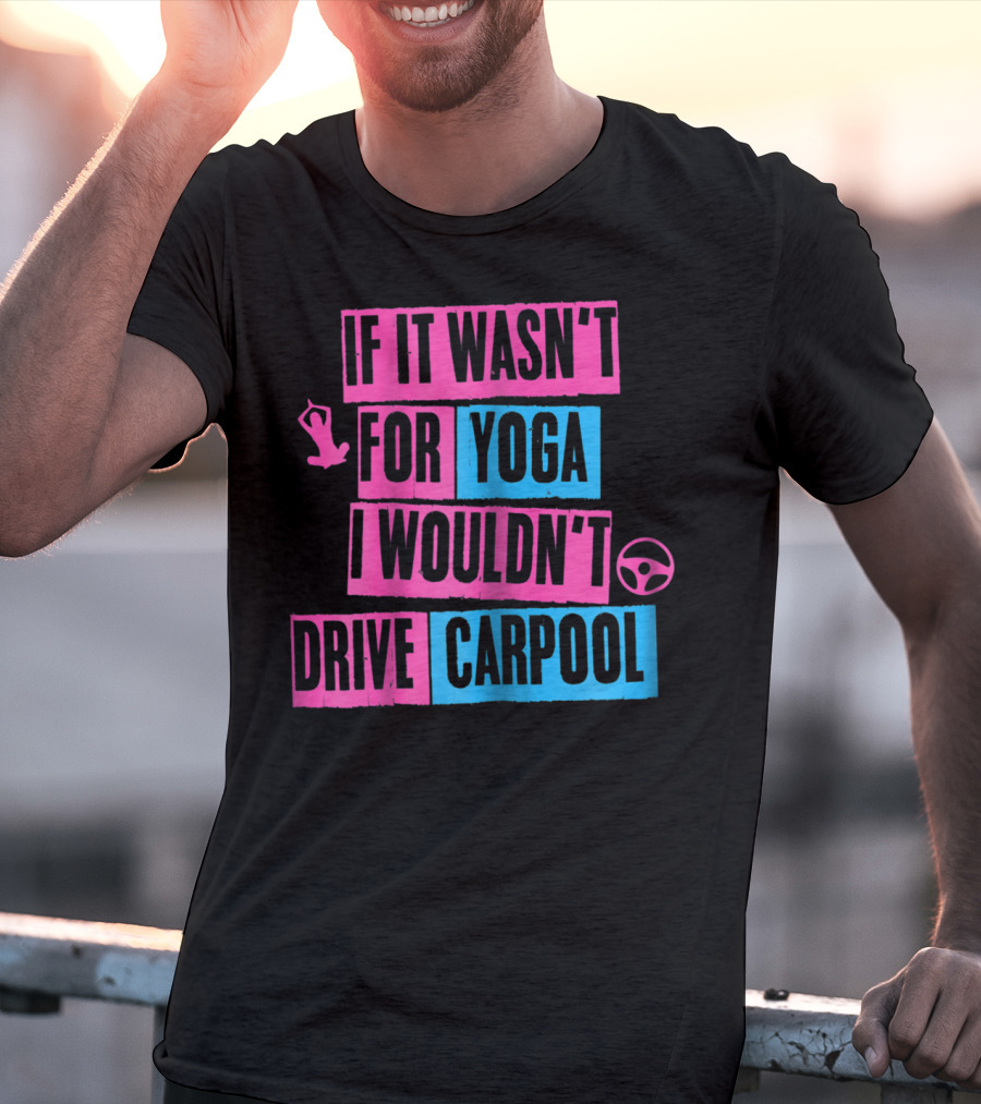 If It Wasn't For Yoga I Wouldn't Drive Carpool T-Shirt