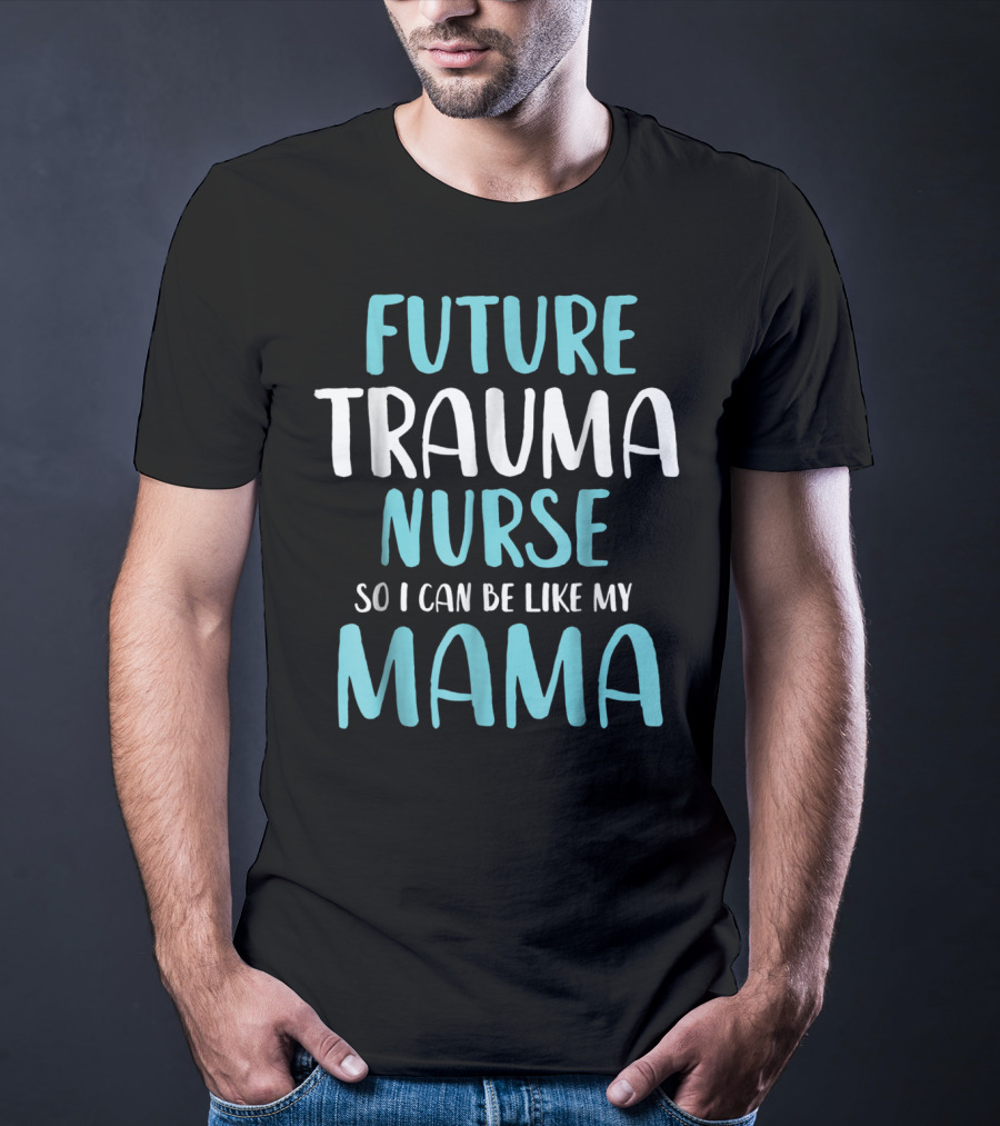 Future Trauma Nurse So I Can Be Like My Mama T-Shirt