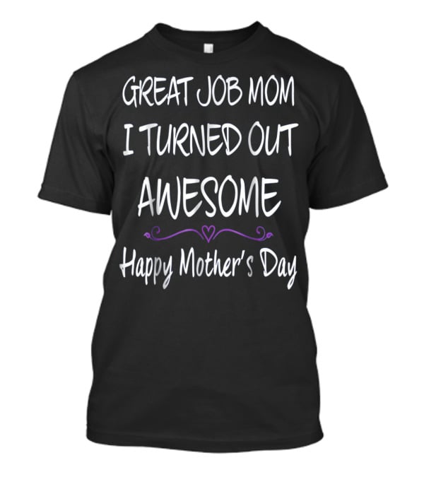 Great Job Mom I Turned Out Awesome Happy Mother's Day T-Shirt