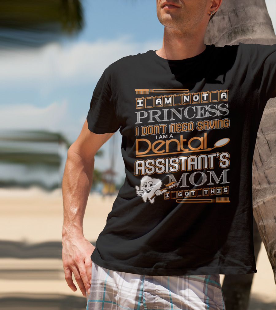 I Am Not A Princess I Don't Need Saving I Am A Dental Assistant's Mom I Got This T-Shirt