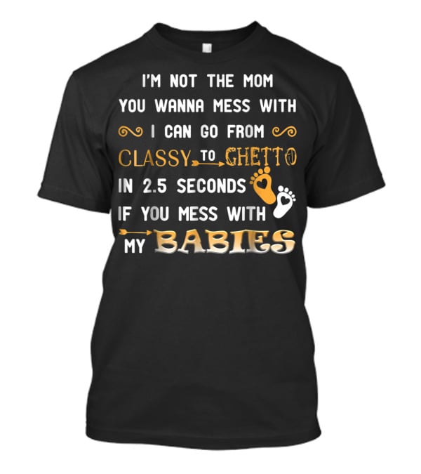 I'm Not The Mom You Wanna Mess With I Can Go From Classy To Ghetto In 2.5 Seconds If You Mess With My Babies T-Shirt