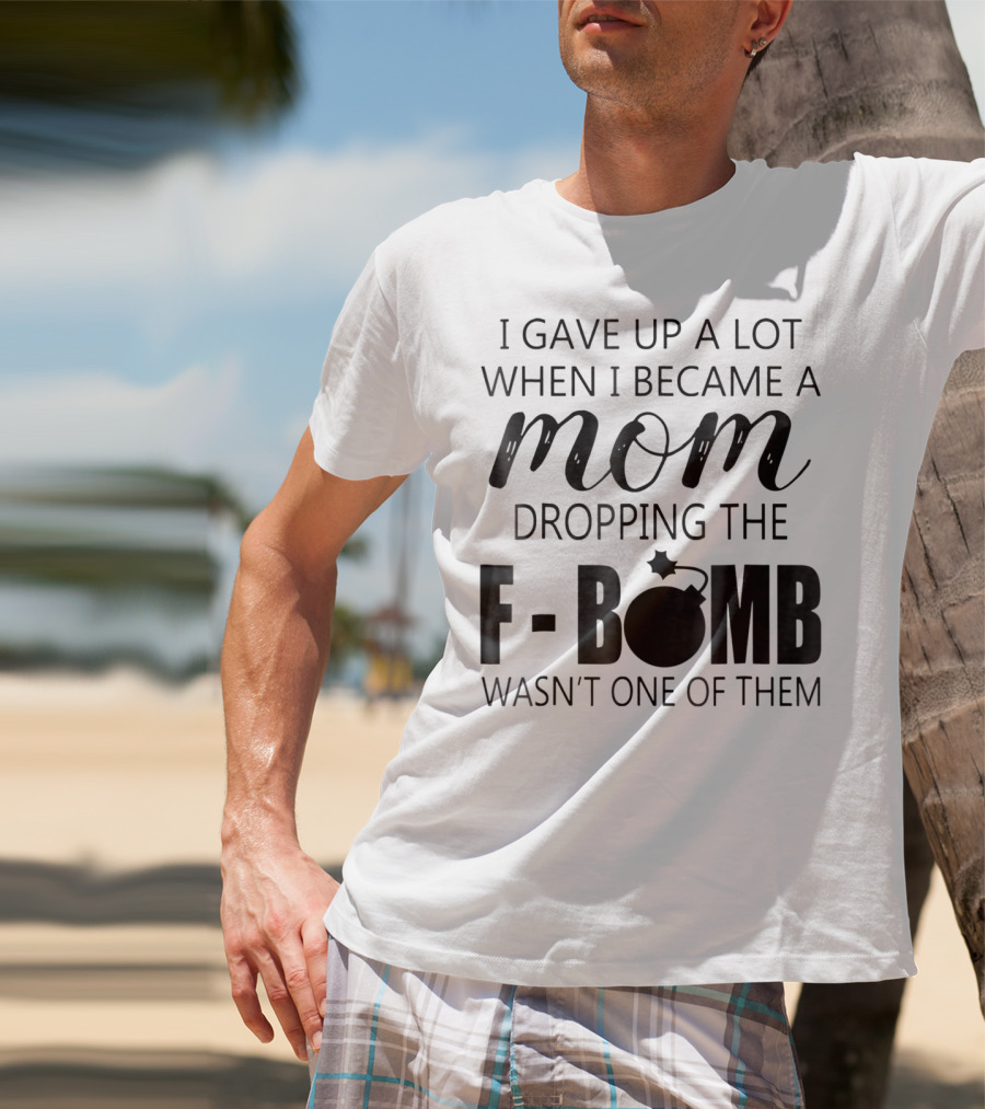 I Gave Up A Lot When I Became A Mom Dropping The F-Bomb Wasn't One Of Them T-Shirt
