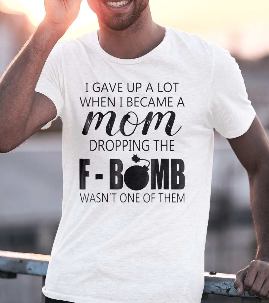 I Gave Up A Lot When I Became A Mom Dropping The F-Bomb Wasn't One Of Them T-Shirt