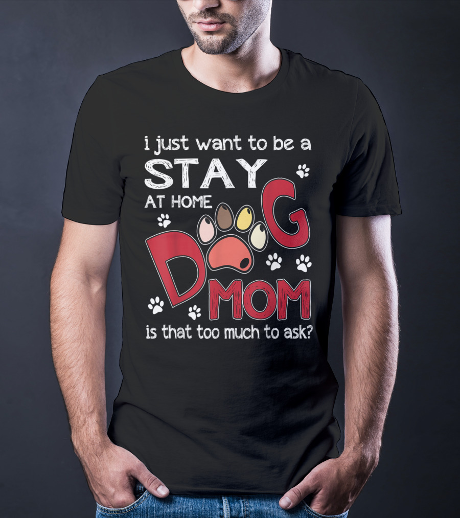 I Just Want To Be A Stay At Home Dog Mom Is That Too Much To Ask T-Shirt