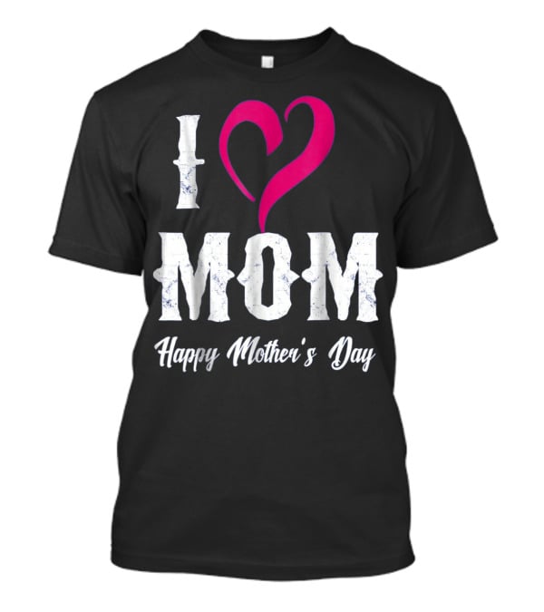 I Love Mom Heart Happy Mother's Day T-Shirt