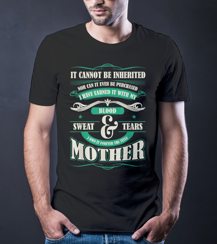 It Cannot Be Inherited Nor Can It Ever Be Purchased I Have Earned It With My Blood Sweat And Tears I Own It Forever The Title Mother T-Shirt