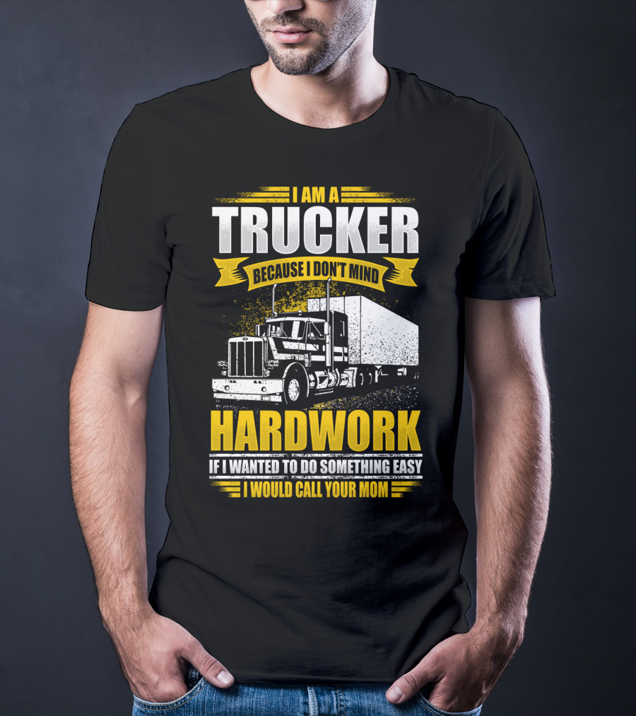 I Am A Trucker Because I Don't Mind Hardwork If I Wanted To Do Something Easy I Would Call Your Mom T-Shirt