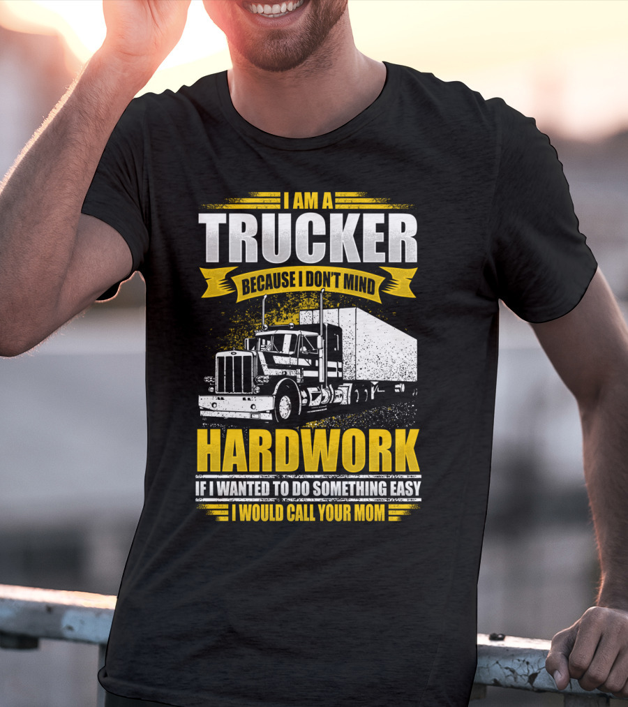 I Am A Trucker Because I Don't Mind Hardwork If I Wanted To Do Something Easy I Would Call Your Mom T-Shirt