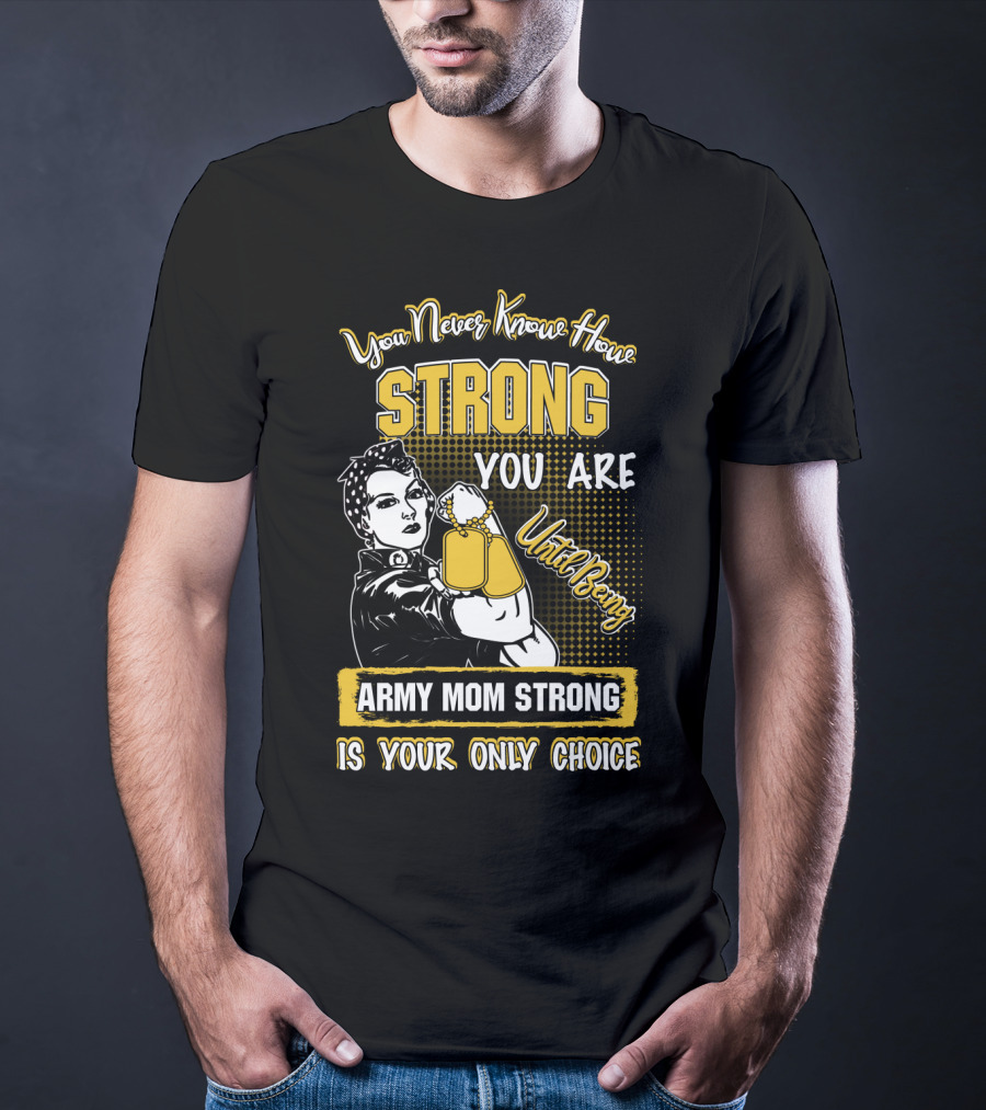 You Never Know How Strong You Are Until Being Army Mom Strong Is Your Only Choice T-Shirt