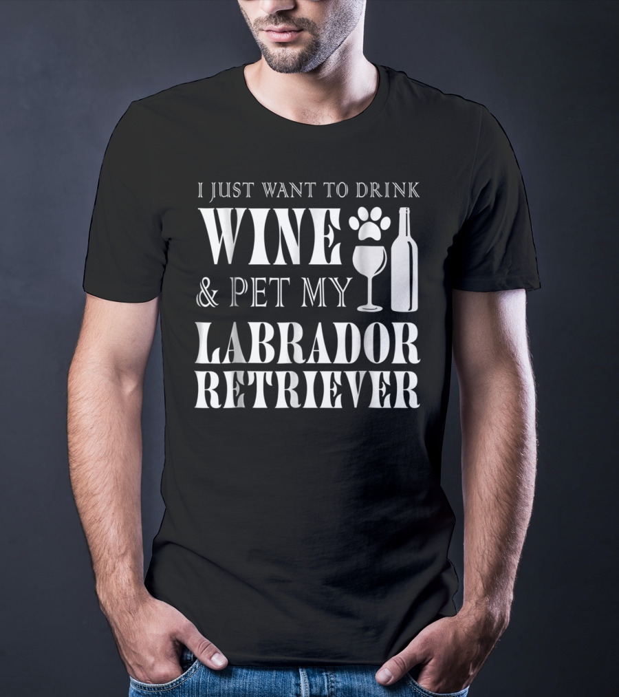 I Just Want To Drink Wine And Pet My Labrador Retriever T-Shirt