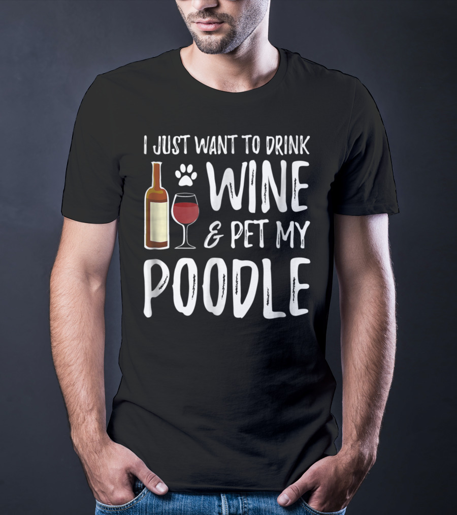 I Just Want To Drink Wine And Pet My Poodle Funny Dog Mom Or Dog Dad Idea81 T-Shirt