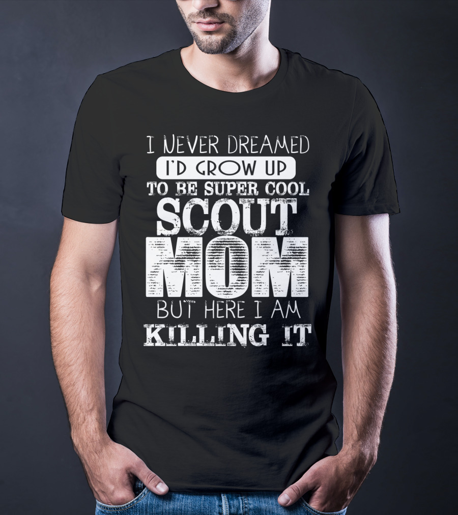 I Never Dreamed I'd Grow Up To Be Super Cool Scout Mom But Here I Am Killing It T-Shirt