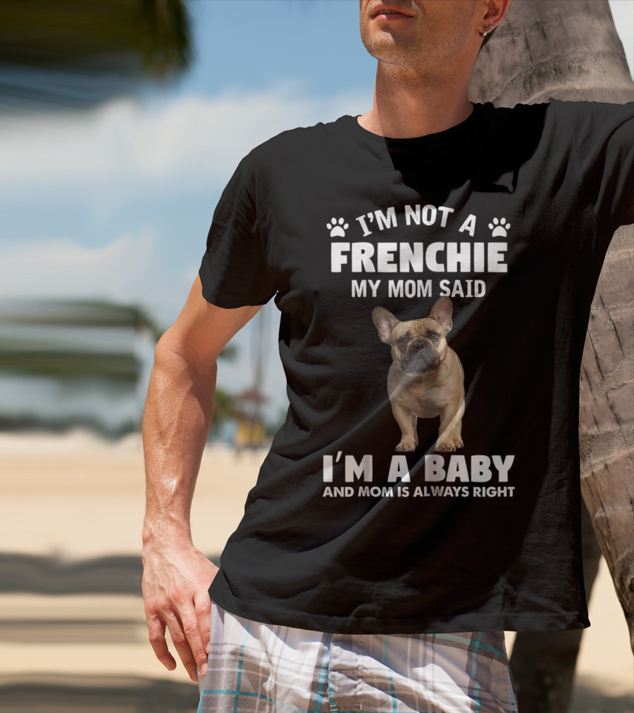 I'm Not A Frenchie My Mom Said I'm A Baby And Mom Is Always Right T-Shirt