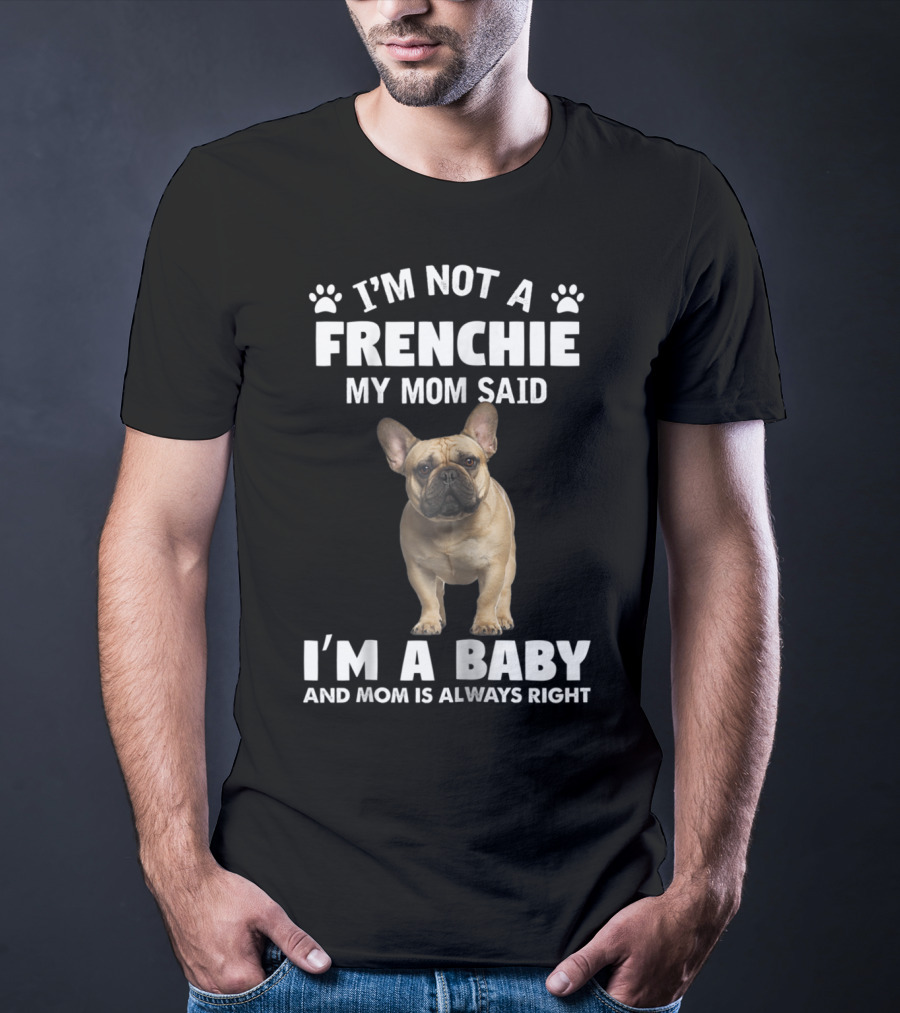 I'm Not A Frenchie My Mom Said I'm A Baby And Mom Is Always Right T-Shirt
