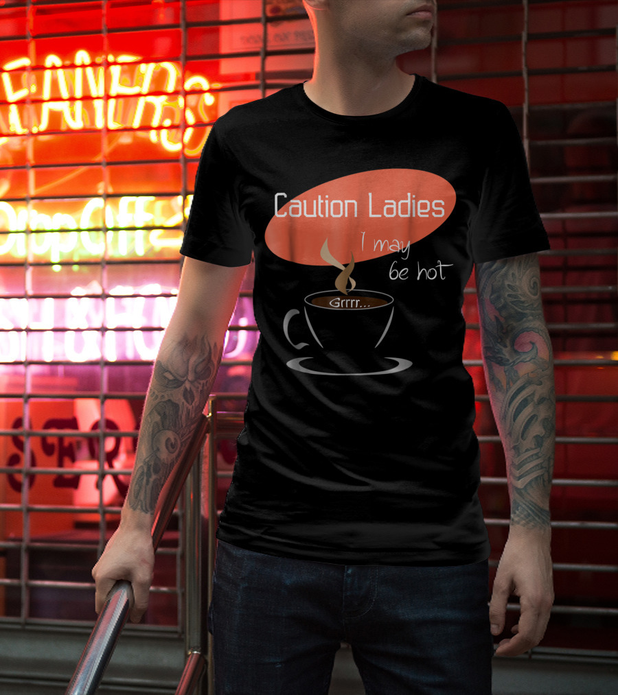Caution Ladies I May Be Hot Coffee Grrr T-Shirt