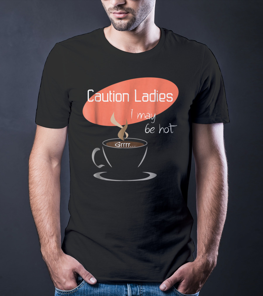 Caution Ladies I May Be Hot Coffee Grrr T-Shirt