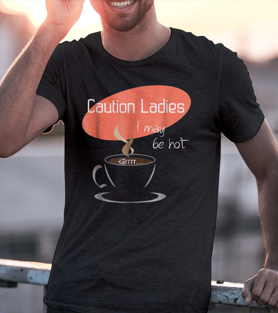 Caution Ladies I May Be Hot Coffee Grrr T-Shirt