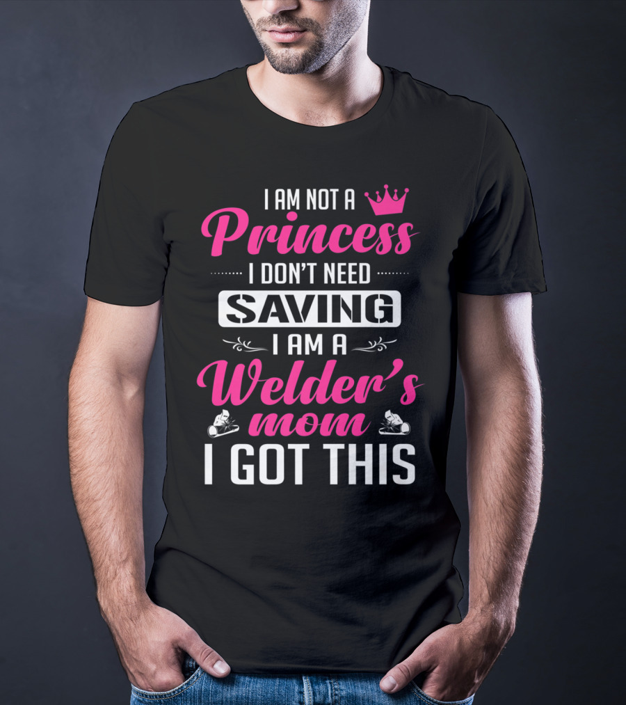 I Am Not A Princess I Don’t Need Saving I Am A Welder's Mom I Got This T-Shirt