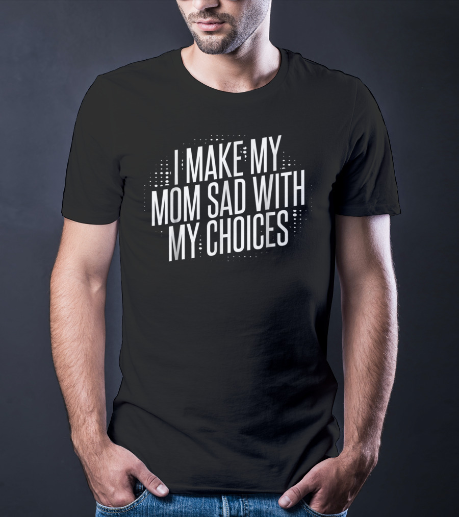 I Make My Mom Sad With My Choices T-Shirt