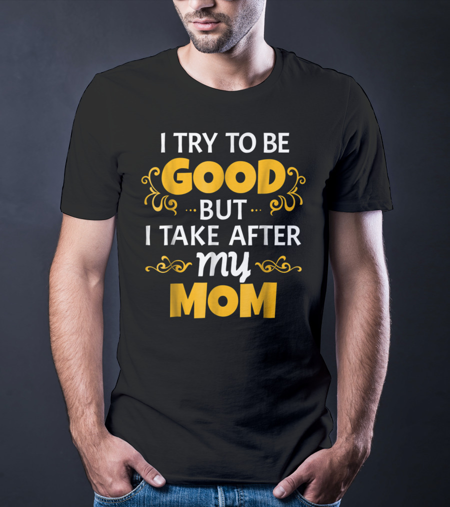 I Try To Be Good But I Take After My Mom T-Shirt