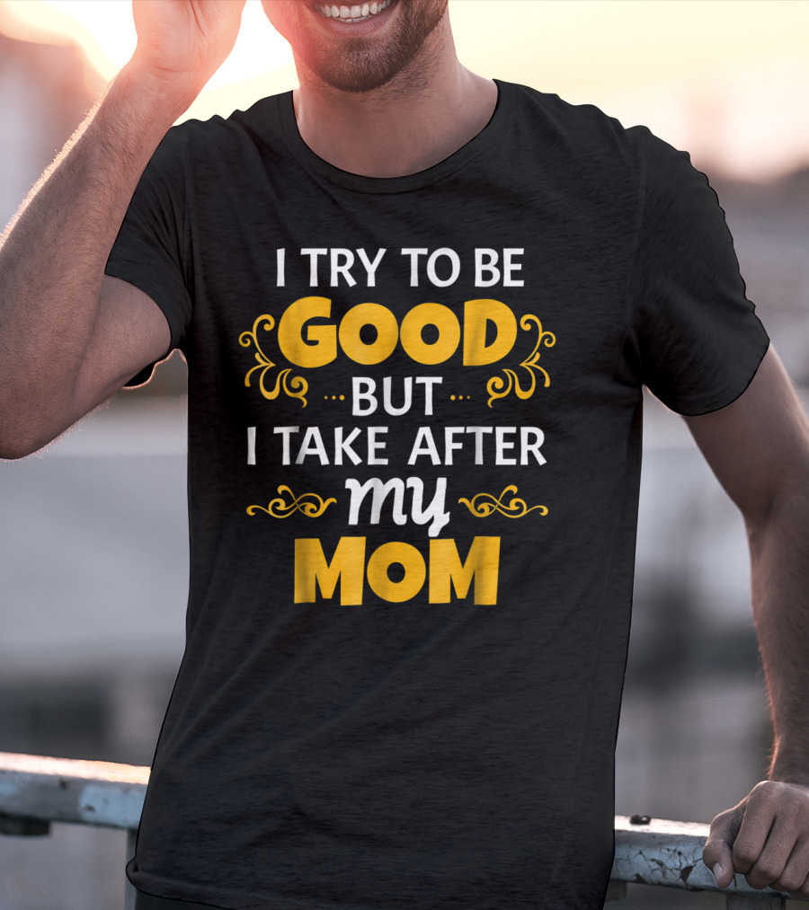 I Try To Be Good But I Take After My Mom T-Shirt