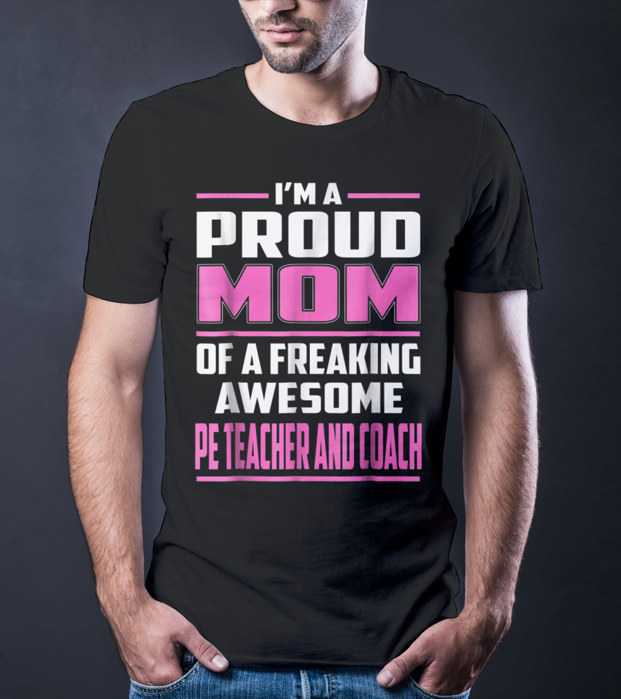 I'm A Proud Mom Of A Freaking Awesome PE Teacher And Coach T-Shirt