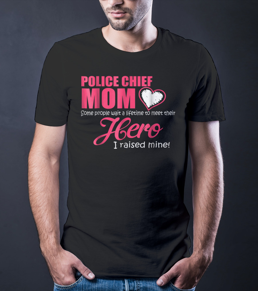 POLICE CHIEF Mom Some People Wait A Lifetime To Meet Their Hero I Raised Mine T-Shirt
