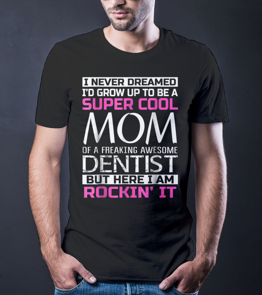I Never Dreamed I'd Grow Up To Be A Super Cool Mom Of A Freaking Awesome Dentist But Here I Am Rockin' It T-Shirt