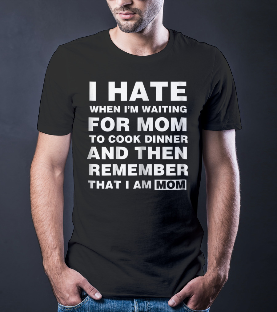 I Hate When I'm Waiting For Mom To Cook Dinner And Then Remember That I Am Mom T-Shirt