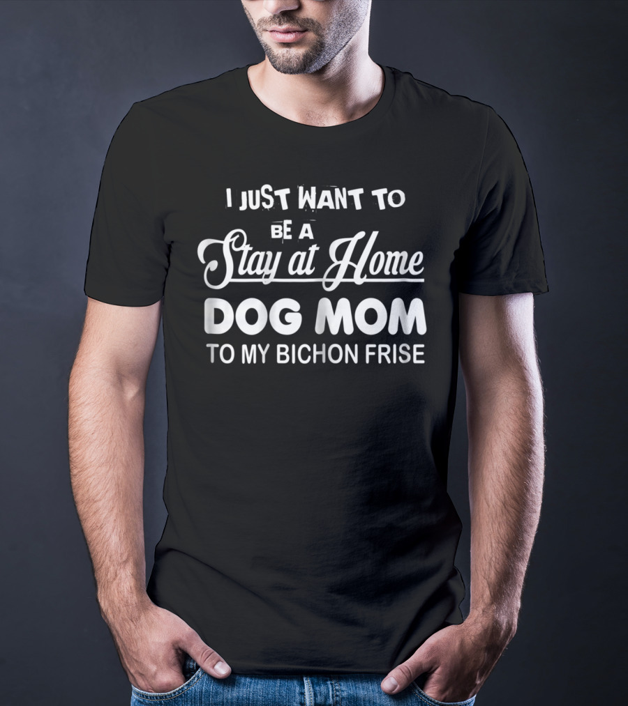 I Just Want To Be A Stay At Home Dog Mom To My Bichon Frise T-Shirt