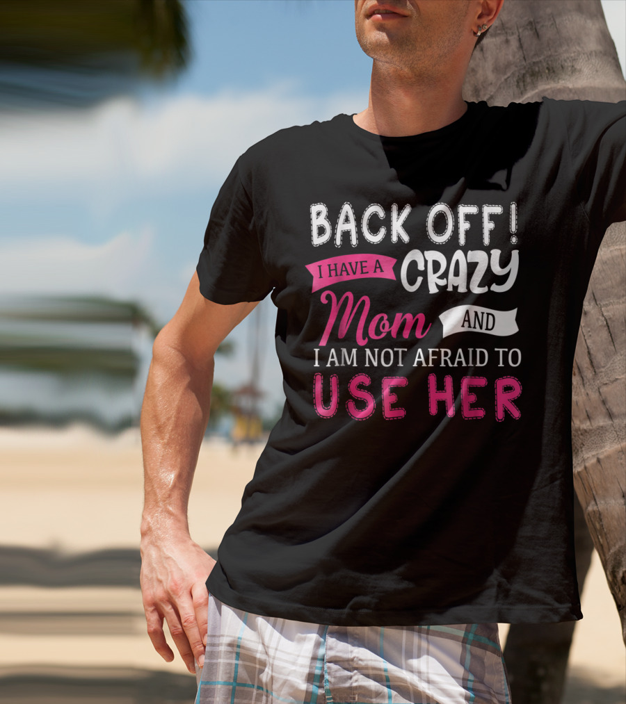 Back Off I Have A Crazy Mom And I Am Not Afraid To Use Her T-Shirt