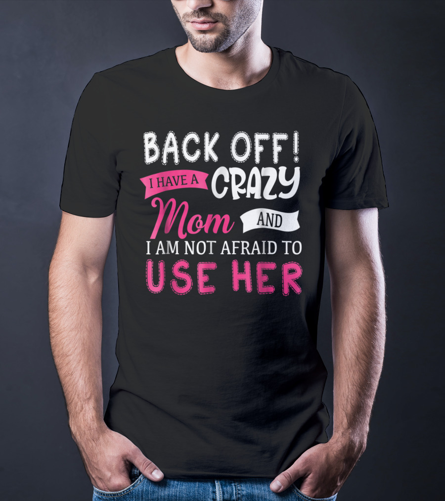 Back Off I Have A Crazy Mom And I Am Not Afraid To Use Her T-Shirt