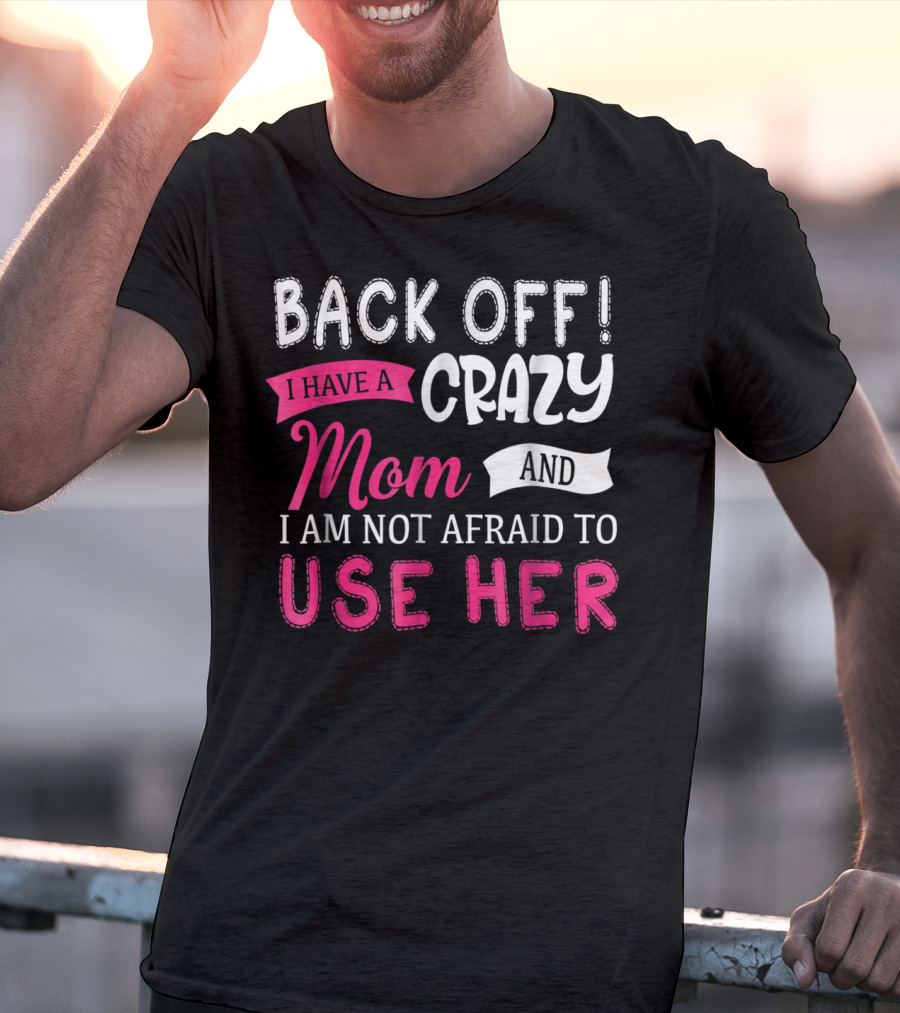 Back Off I Have A Crazy Mom And I Am Not Afraid To Use Her T-Shirt