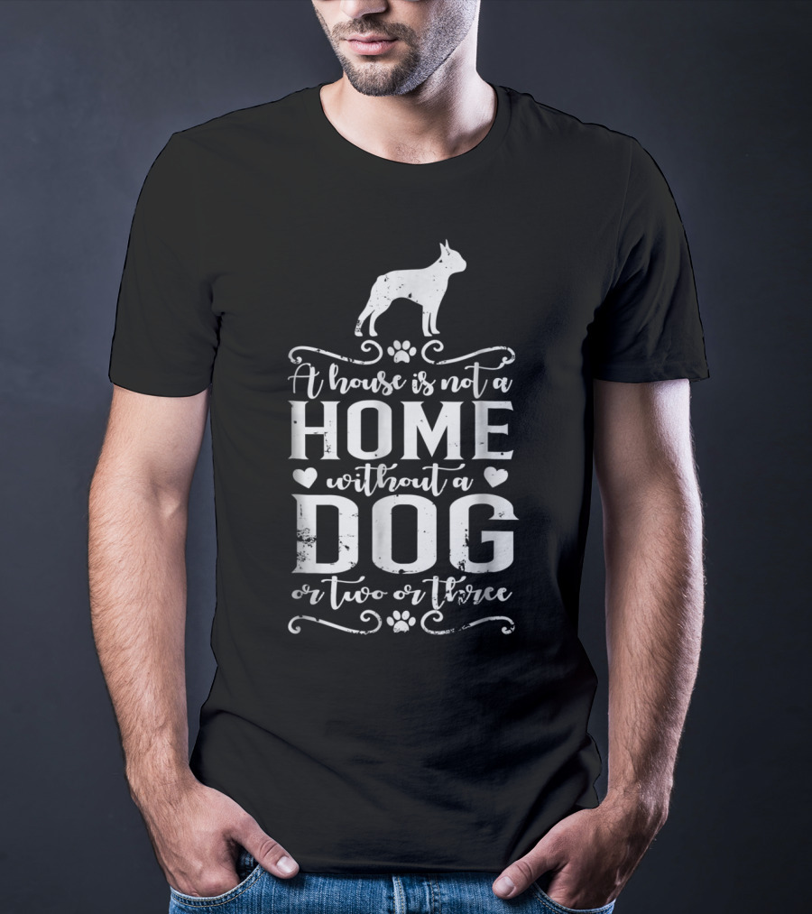 Boston Terrier A House Is Not A Home Without A Dog Or Two Or Three T-Shirt