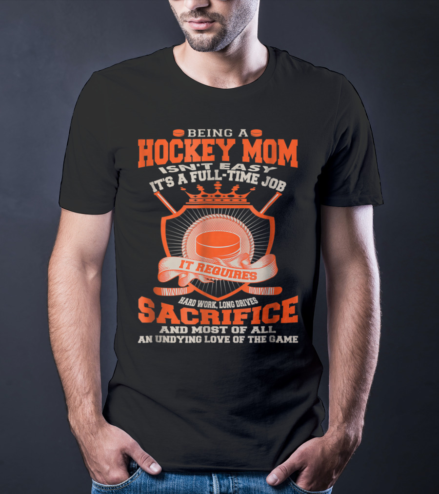 Being A Hockey Mom Isn't Easy It's A Full-Time Job It Requires Sacrifice And Most Of All An Undying Love Of The Game T-Shirt