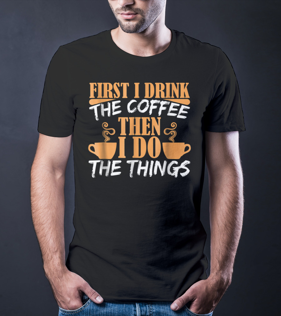 First I Drink The Coffee Then I Do The Things Cups T-Shirt