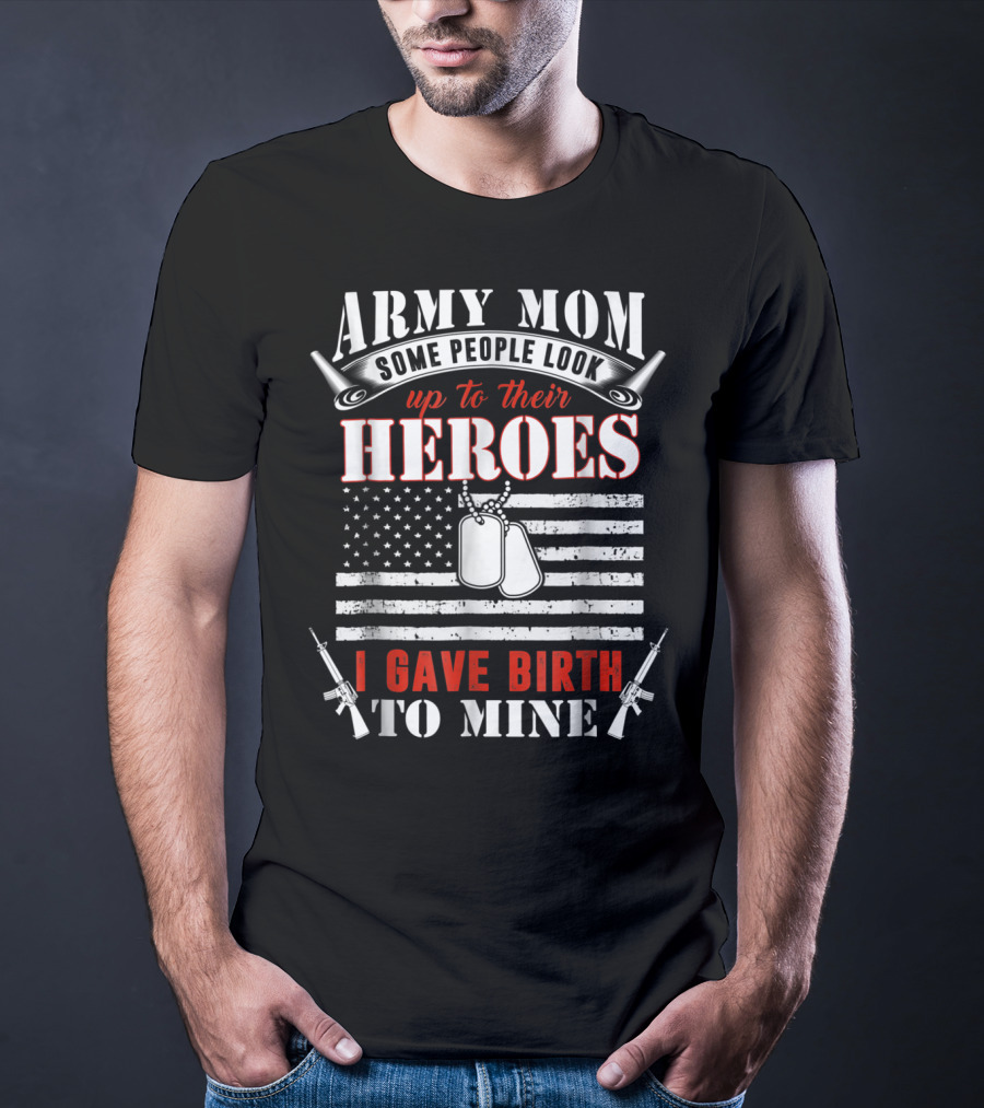 Army Mom Some People Look Up To Their Heroes I Gave Birth To Mine T-Shirt