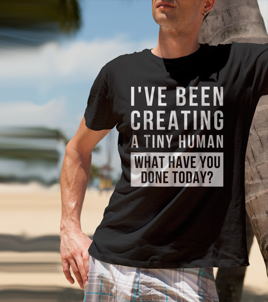 I've Been Creating A Tiny Human What Have You Done Today T-Shirt
