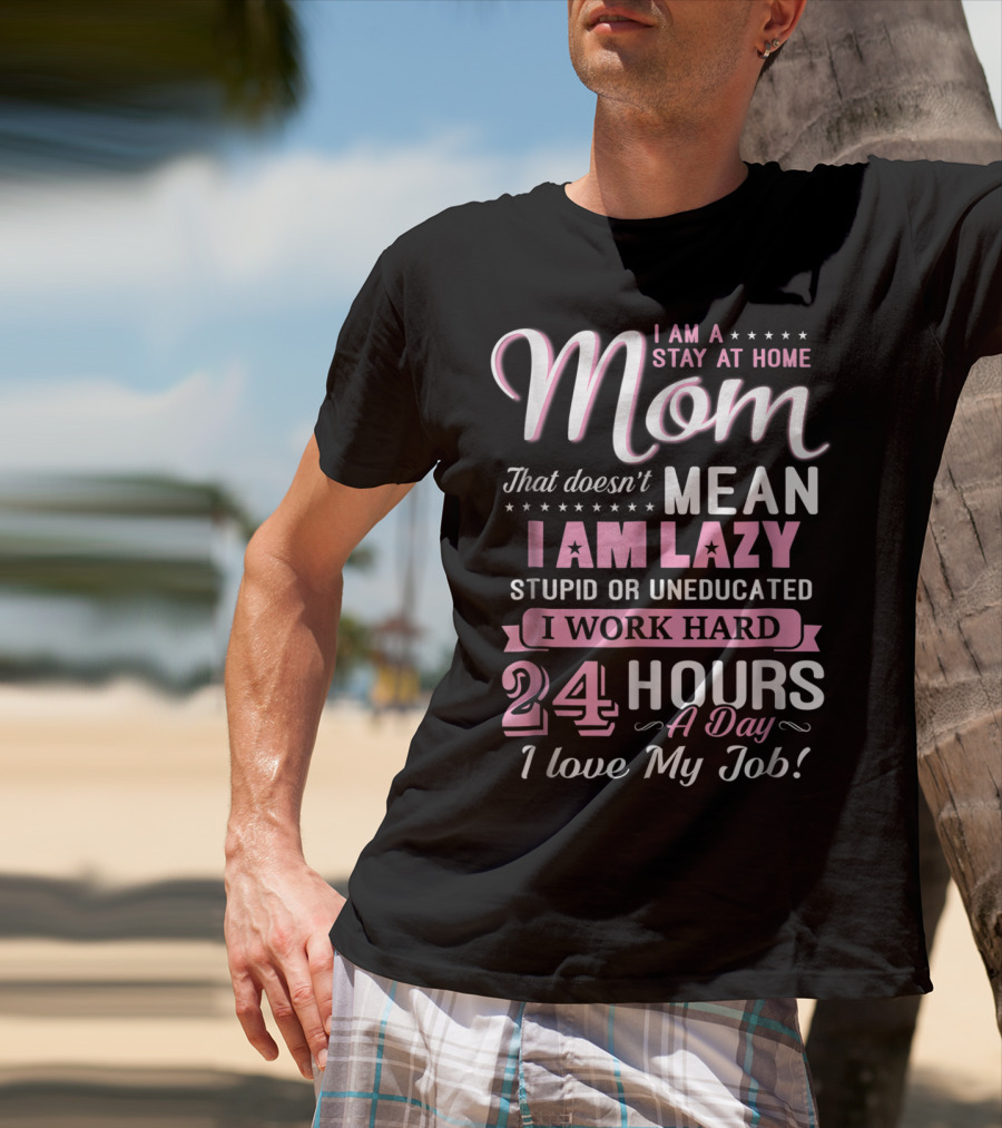 I Am A Stay At Home Mom That Doesn't Mean I Am Lazy Stupid Or Uneducated I Work Hard 24 Hours A Day I Love My Job T-Shirt