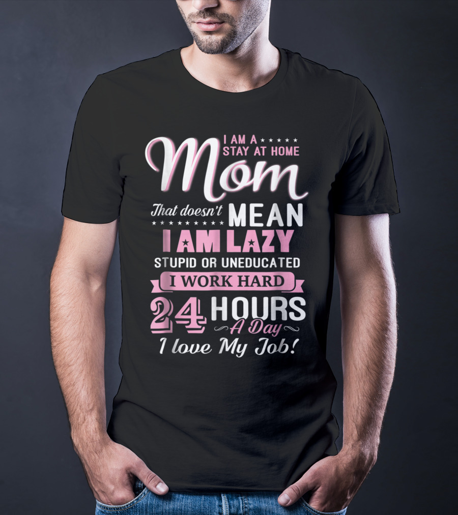 I Am A Stay At Home Mom That Doesn't Mean I Am Lazy Stupid Or Uneducated I Work Hard 24 Hours A Day I Love My Job T-Shirt