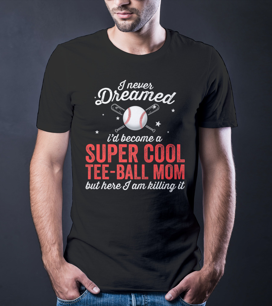 I Never Dreamed I’d Become A Super Cool Tee-Ball Mom But Here I Am Killing It T-Shirt